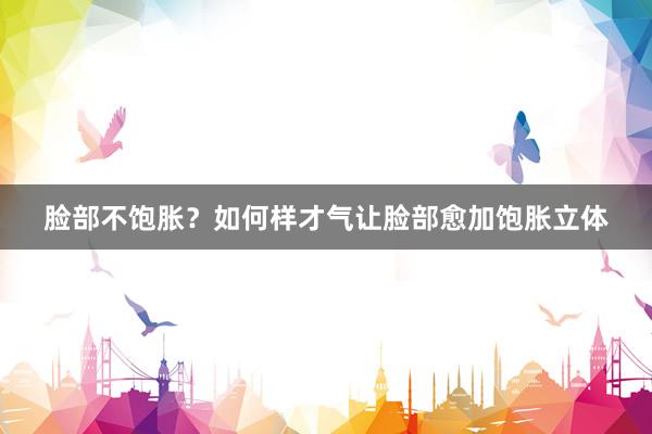 脸部不饱胀？如何样才气让脸部愈加饱胀立体