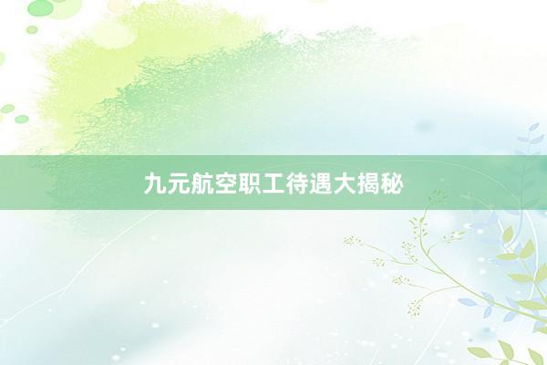 九元航空职工待遇大揭秘
