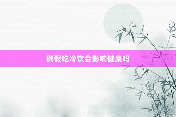 例假吃冷饮会影响健康吗