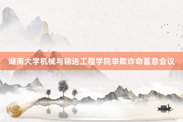 湖南大学机械与输送工程学院举欺诈命蓄意会议