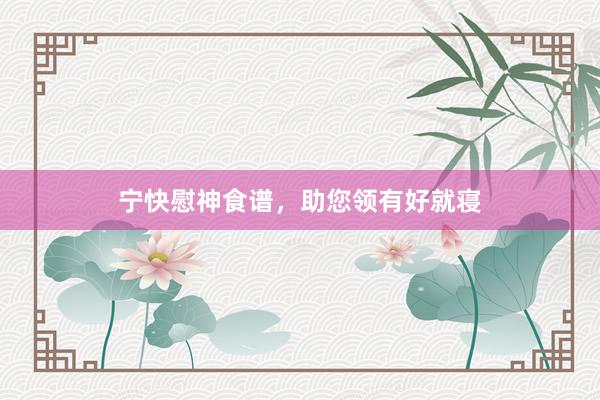 宁快慰神食谱，助您领有好就寝