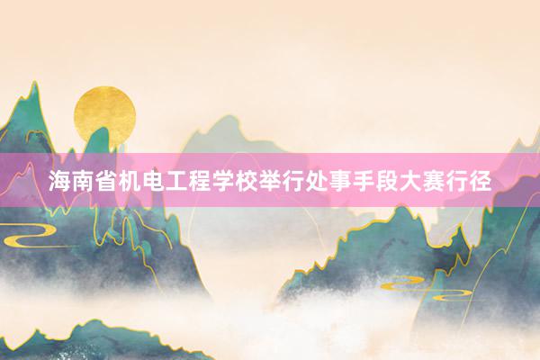 海南省机电工程学校举行处事手段大赛行径