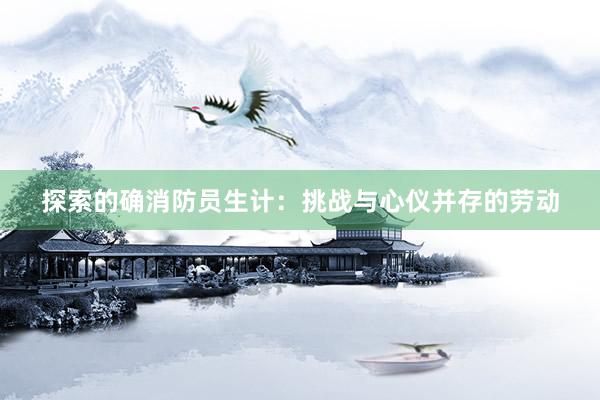 探索的确消防员生计：挑战与心仪并存的劳动