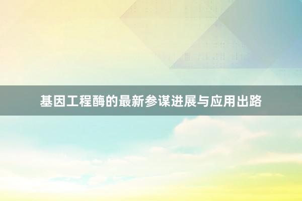 基因工程酶的最新参谋进展与应用出路