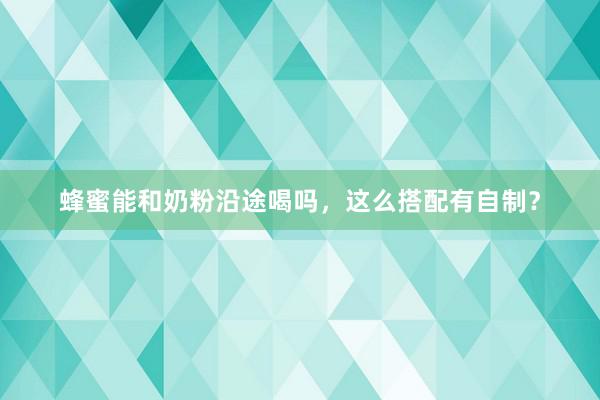 蜂蜜能和奶粉沿途喝吗，这么搭配有自制？