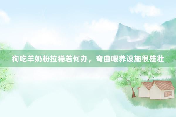 狗吃羊奶粉拉稀若何办，弯曲喂养设施很雄壮
