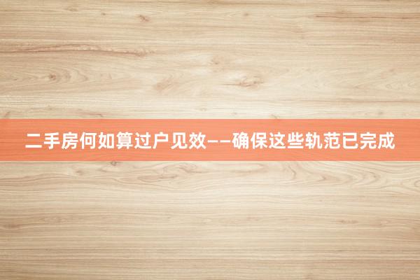 二手房何如算过户见效——确保这些轨范已完成