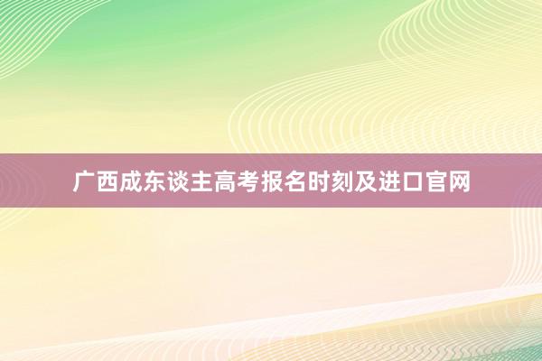 广西成东谈主高考报名时刻及进口官网