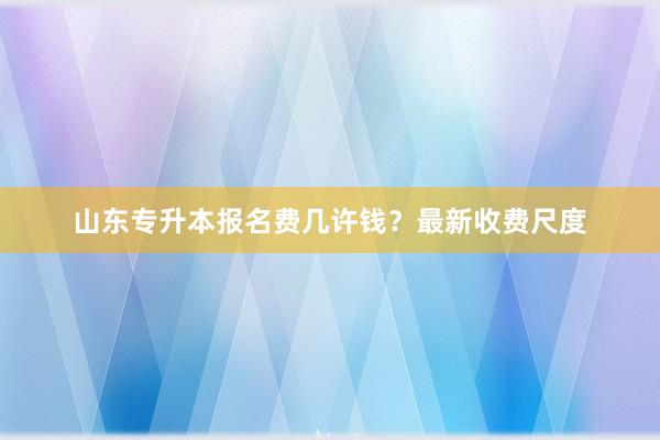 山东专升本报名费几许钱？最新收费尺度