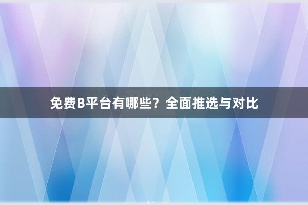 免费B平台有哪些？全面推选与对比