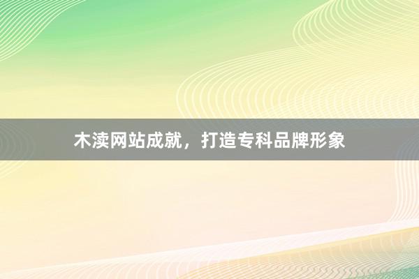 木渎网站成就，打造专科品牌形象